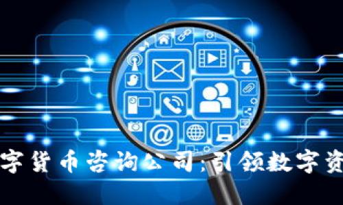 专业加密数字货币咨询公司：引领数字资产投资之路