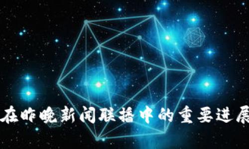 区块链技术在昨晚新闻联播中的重要进展与影响分析