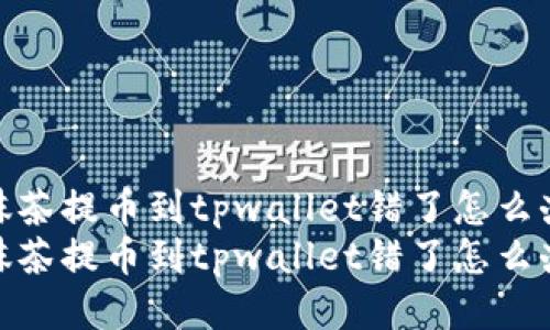 抹茶提币到tpwallet错了怎么办
抹茶提币到tpwallet错了怎么办